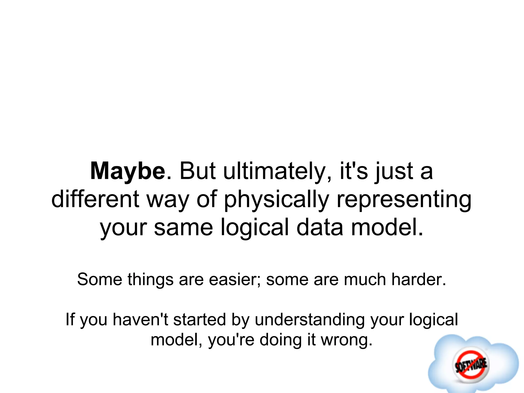 Maybe. But ultimately, it's just a
different way of physically representing
     your same logical data model.

  Some things are easier; some are much harder.

 If you haven't started by understanding your logical
            model, you're doing it wrong.
 