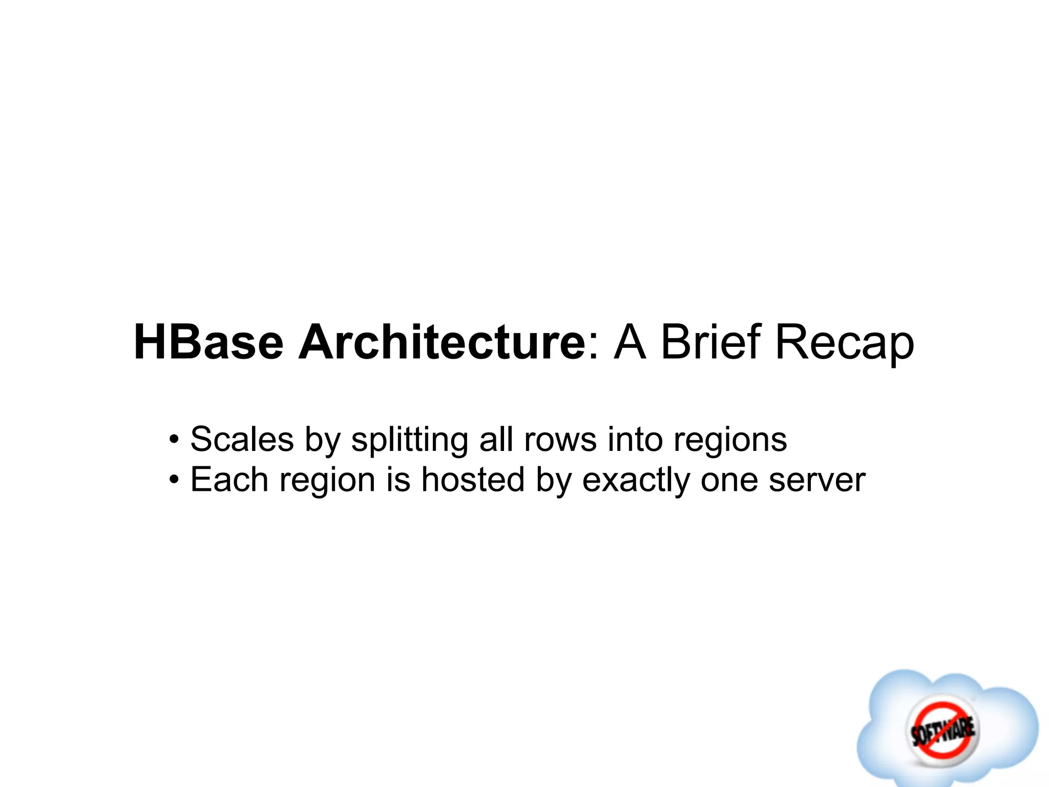 HBase Architecture: A Brief Recap
 • Scales by splitting all rows into regions
 • Each region is hosted by exactly one server
 