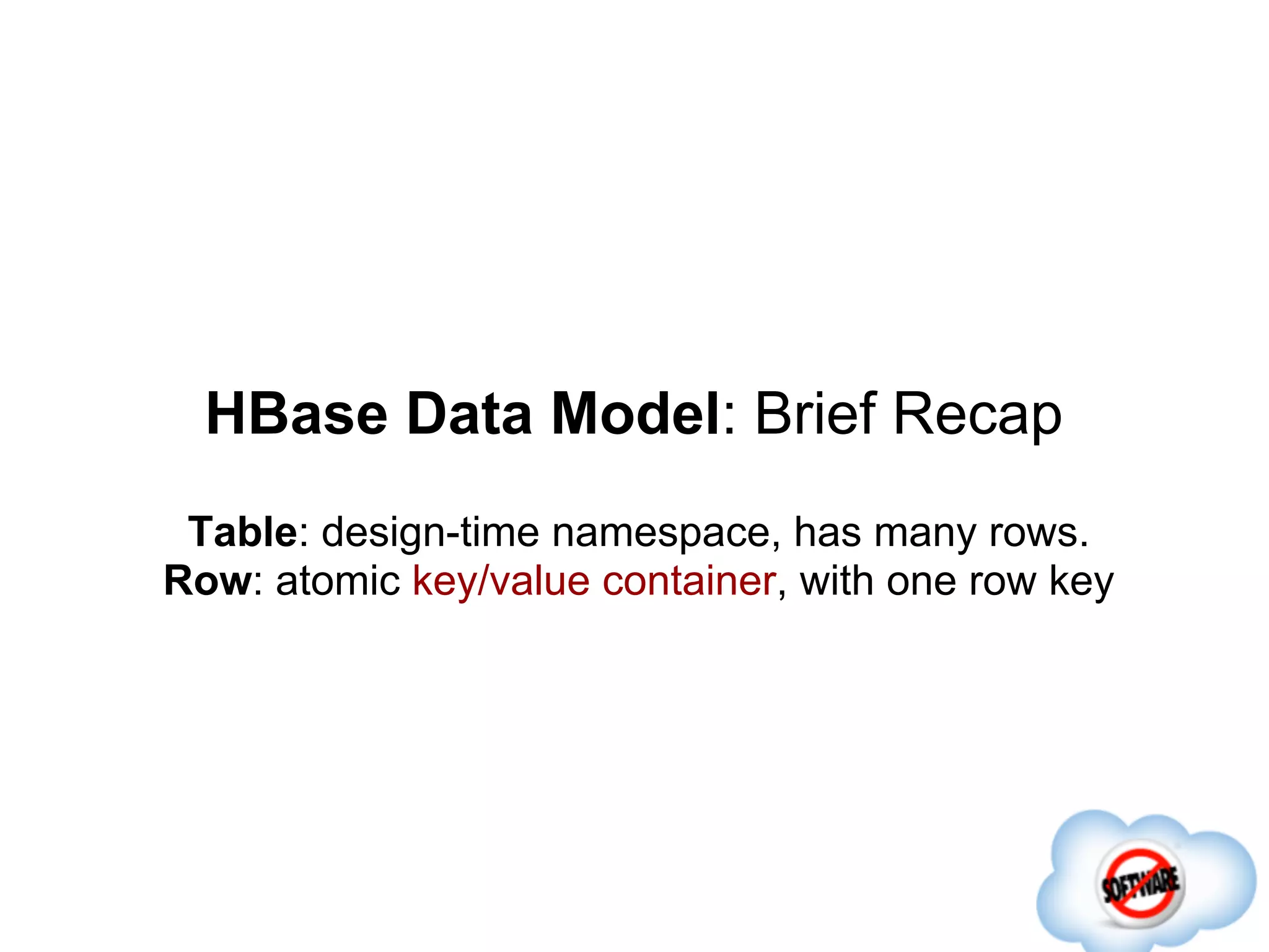 HBase Data Model: Brief Recap
 Table: design-time namespace, has many rows.
Row: atomic key/value container, with one row key
 