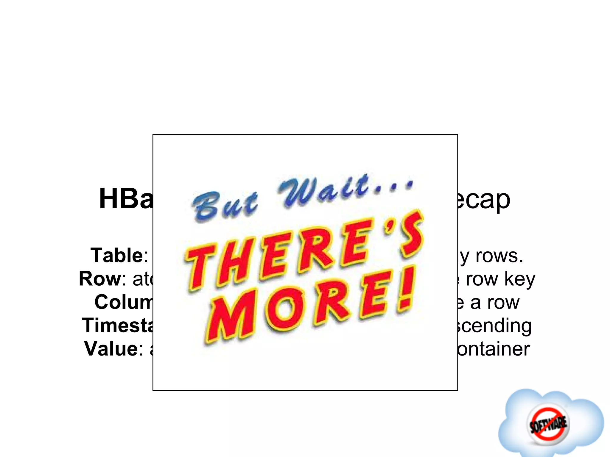 HBase Data Model: Brief Recap
 Table: design-time namespace, has many rows.
Row: atomic key/value container, with one row key
 Column: a key in the k/v container inside a row
Timestamp: long milliseconds, sorted descending
Value: a time-versioned value in the k/v container
 
