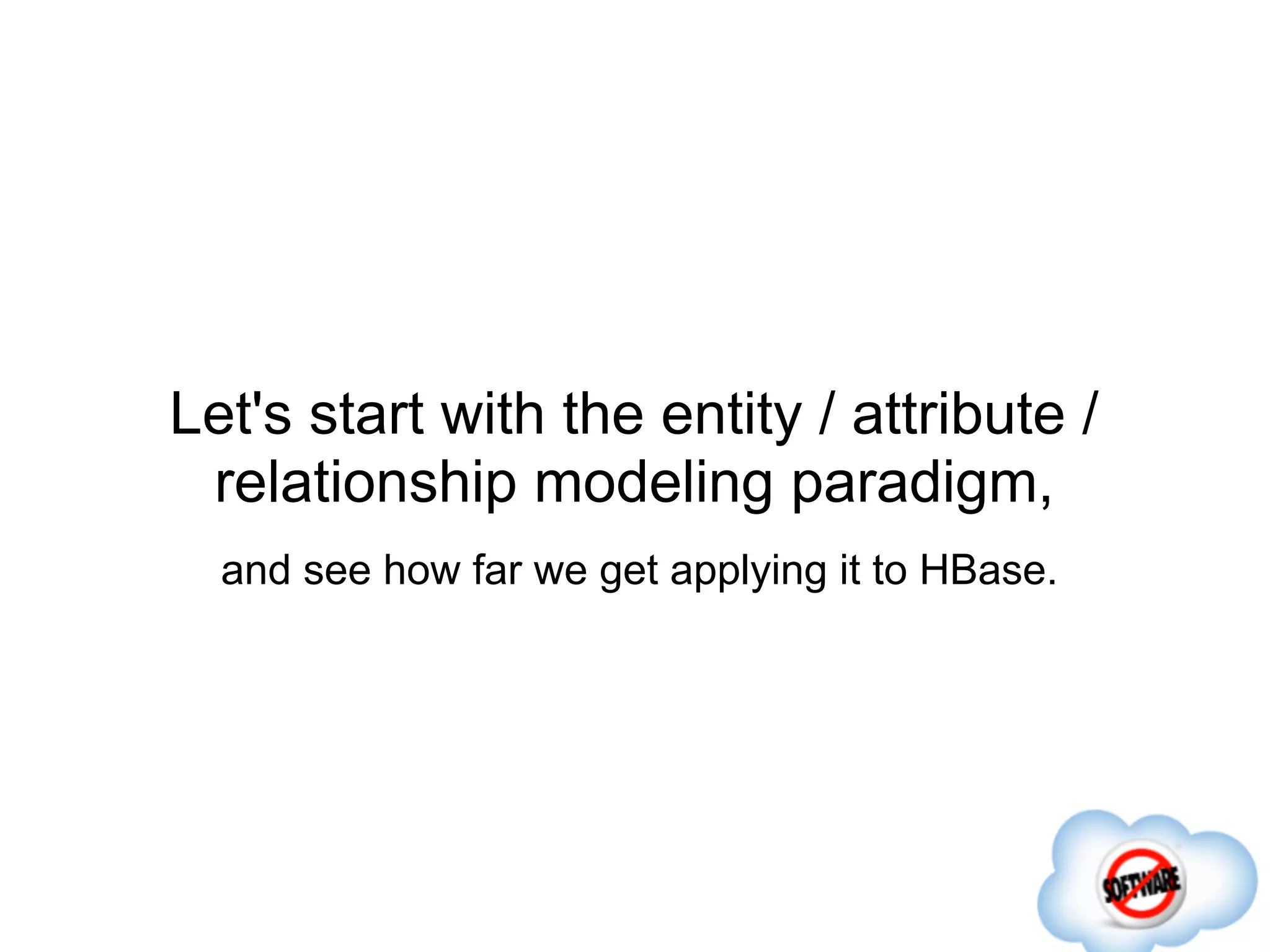 Let's start with the entity / attribute /
 relationship modeling paradigm,
  and see how far we get applying it to HBase.
 