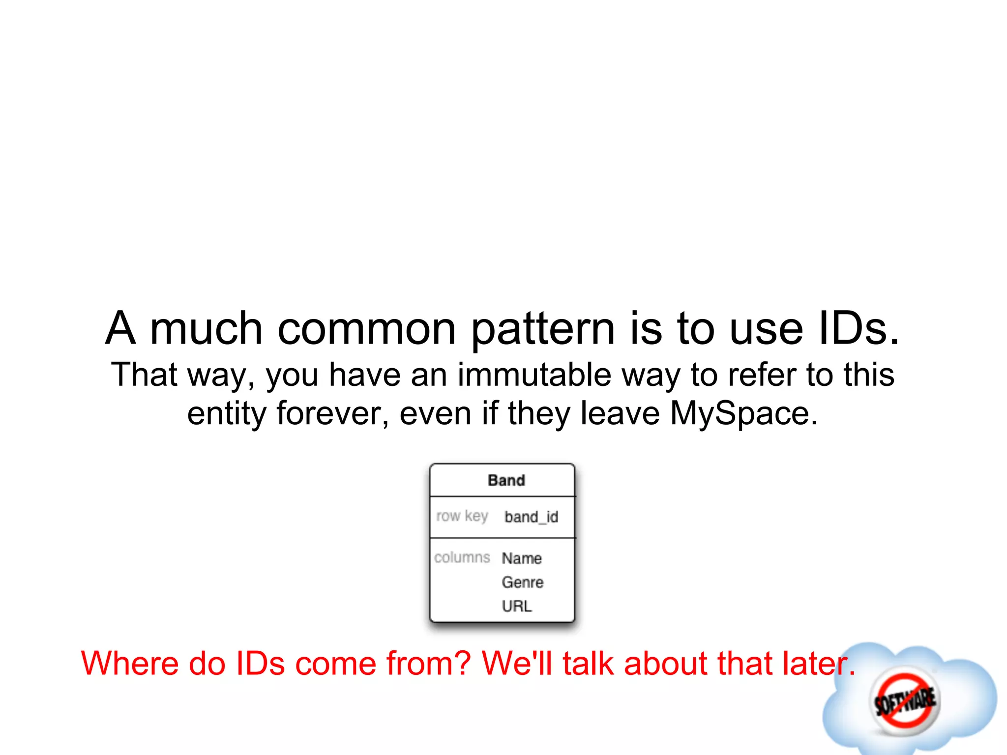 A much common pattern is to use IDs.
  That way, you have an immutable way to refer to this
       entity forever, even if they leave MySpace.




Where do IDs come from? We'll talk about that later.
 