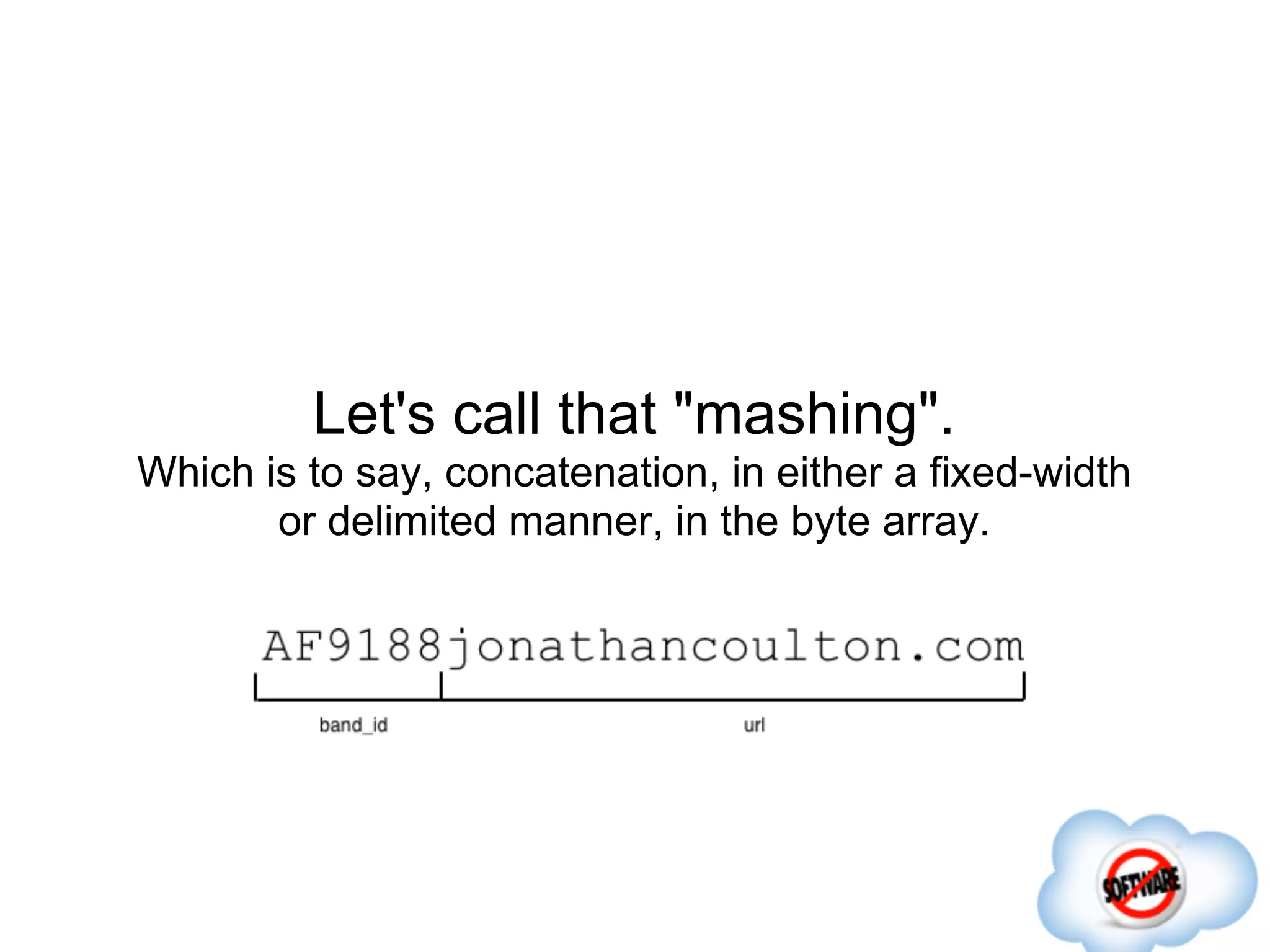 Let's call that "mashing".
Which is to say, concatenation, in either a fixed-width
       or delimited manner, in the byte array.
 