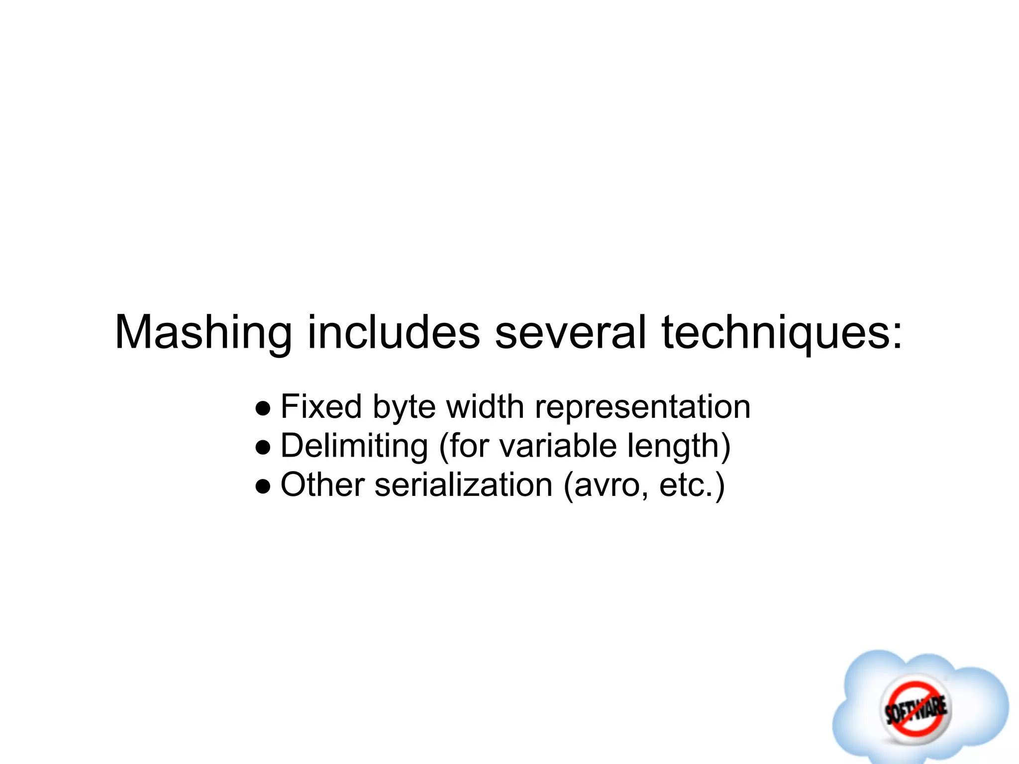 Mashing includes several techniques:
      ● Fixed byte width representation
      ● Delimiting (for variable length)
      ● Other serialization (avro, etc.)
 