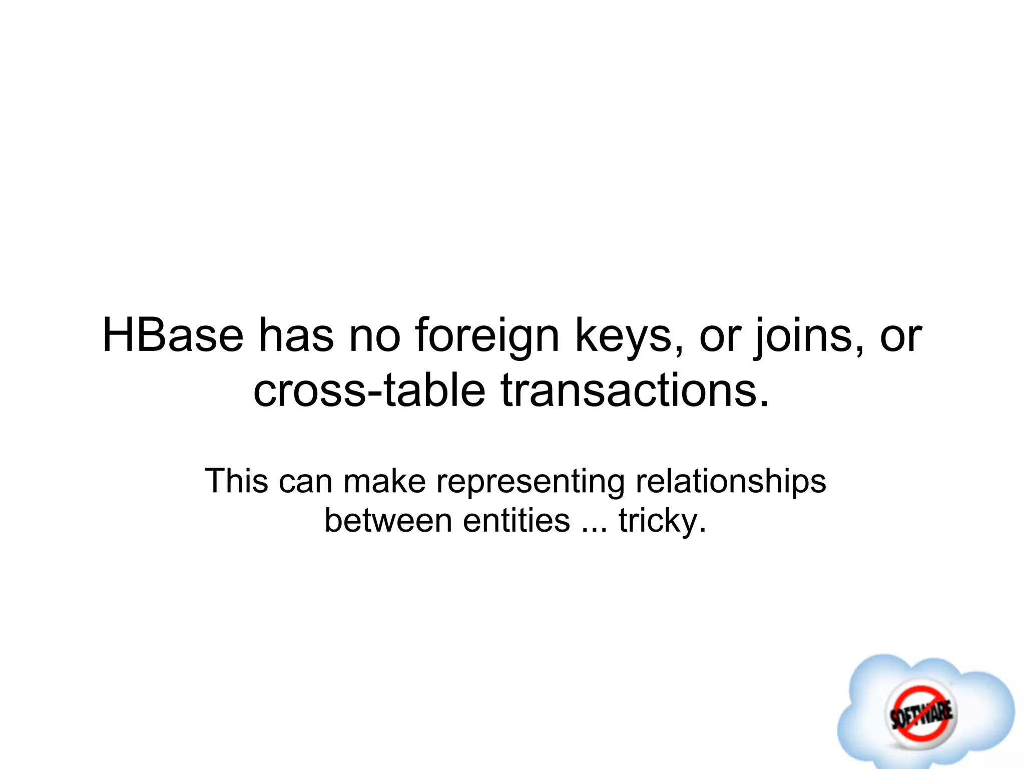 HBase has no foreign keys, or joins, or
      cross-table transactions.
    This can make representing relationships
            between entities ... tricky.
 