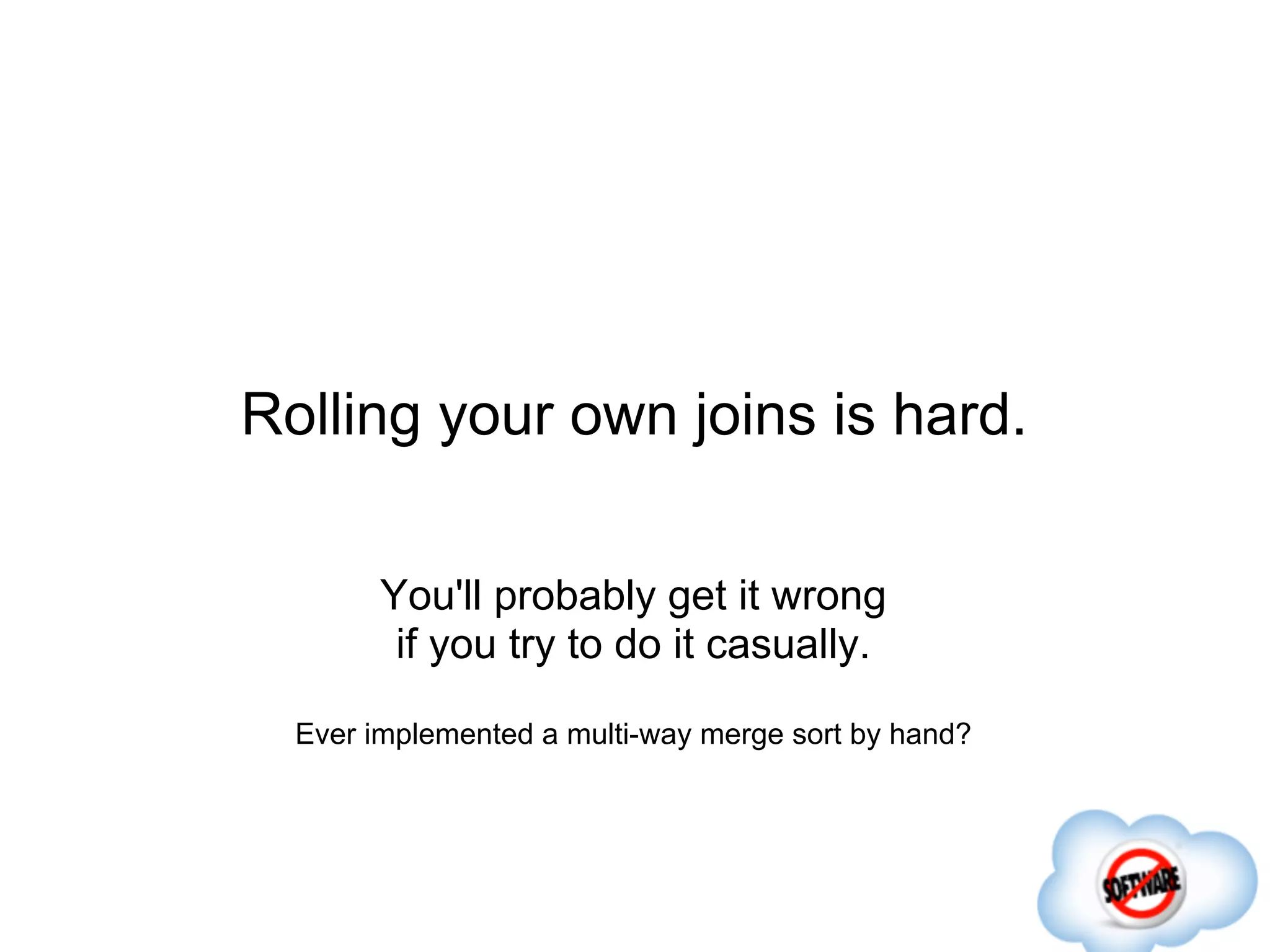 Rolling your own joins is hard.

        You'll probably get it wrong
         if you try to do it casually.

  Ever implemented a multi-way merge sort by hand?
 