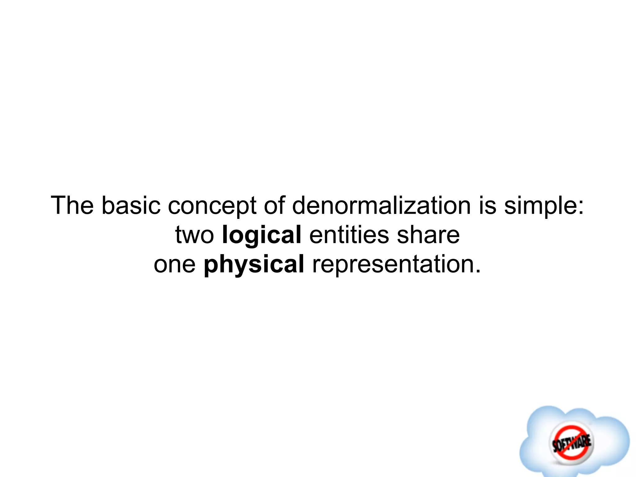 The basic concept of denormalization is simple:
           two logical entities share
        one physical representation.
 