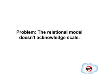 Problem: The relational model
 doesn't acknowledge scale.
 