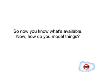So now you know what's available.
 Now, how do you model things?
 