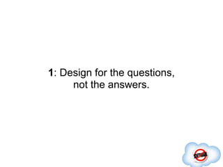 1: Design for the questions,
     not the answers.
 