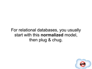 For relational databases, you usually
 start with this normalized model,
           then plug & chug.
 