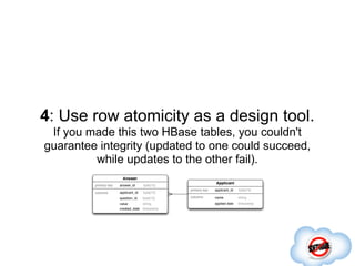 4: Use row atomicity as a design tool.
 If you made this two HBase tables, you couldn't
guarantee integrity (updated to one could succeed,
         while updates to the other fail).
 