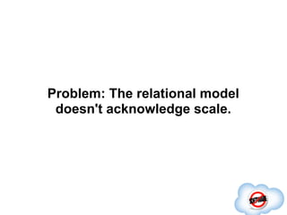 Problem: The relational model
 doesn't acknowledge scale.

  "It's an implementation concern;
you shouldn't have to worry ...