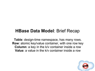 HBase Data Model: Brief Recap
 Table: design-time namespace, has many rows.
Row: atomic key/value container, with one row ...