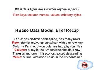 What data types are stored in key/value pairs?
 Row keys, column names, values: arbitrary bytes
Table and column family na...