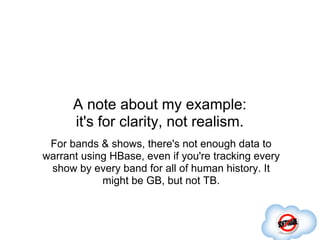 A note about my example:
      it's for clarity, not realism.
 For bands & shows, there's not enough data to
warrant using HBase, even if you're tracking every
 show by every band for all of human history. It
            might be GB, but not TB.
 
