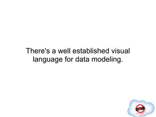 There's a well established visual
  language for data modeling.
 