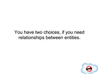 You have two choices, if you need
 relationships between entities.
 