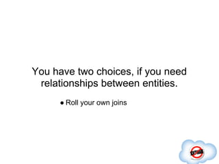 You have two choices, if you need
 relationships between entities.
     ● Roll your own joins
 