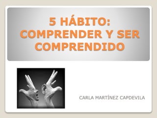 5 HÁBITO:
COMPRENDER Y SER
COMPRENDIDO
CARLA MARTÍNEZ CAPDEVILA
 