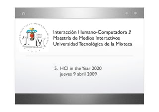 Interacción Humano-Computadora 2
Maestría de Medios Interactivos
Universidad Tecnológica de la Mixteca



5. HCI in the Year 2020
   jueves 9 abril 2009
 