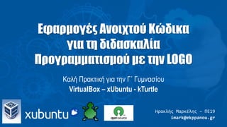Εφαρμογές Ανοιχτού Κώδικα
για τη διδασκαλία
Προγραμματισμού με την LOGO
Καλή Πρακτική για την Γ΄ Γυμνασίου
VirtualBox – xUbuntu - kTurtle
Ηρακλής Μαρκέλης – ΠΕ19
imark@ekppanou.gr
 