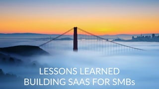 1
LESSONS LEARNED
BUILDING SAAS FOR SMBs
 