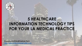 5 HEALTHCARE
INFORMATION TECHNOLOGY TIPS
FOR YOUR LA MEDICAL PRACTICE
Courtesy of JB Small Business Tech
http://www.LATechGuideForMD.com
 