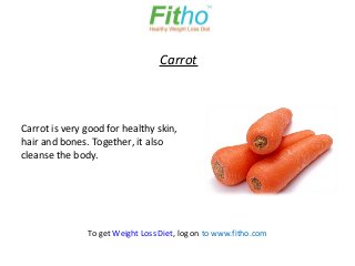 Carrot



Carrot is very good for healthy skin,
hair and bones. Together, it also
cleanse the body.




               To get Weight Loss Diet, log on to www.fitho.com
 