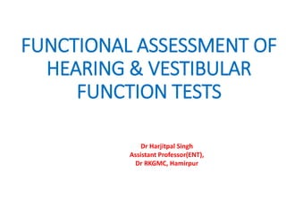 FUNCTIONAL ASSESSMENT OF
HEARING & VESTIBULAR
FUNCTION TESTS
Dr Harjitpal Singh
Assistant Professor(ENT),
Dr RKGMC, Hamirpur
 