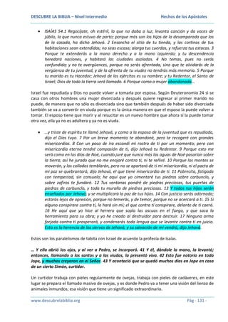 DESCUBRE LA BIBLIA – Nivel Intermedio

Hechos de los Apóstoles

ISAÍAS 54.1 Regocíjate, oh estéril, la que no daba a luz; levanta canción y da voces de
júbilo, la que nunca estuvo de parto; porque más son los hijos de la desamparada que los
de la casada, ha dicho Jehová. 2 Ensancha el sitio de tu tienda, y las cortinas de tus
habitaciones sean extendidas; no seas escasa; alarga tus cuerdas, y refuerza tus estacas. 3
Porque te extenderás a la mano derecha y a la mano izquierda; y tu descendencia
heredará naciones, y habitará las ciudades asoladas. 4 No temas, pues no serás
confundida; y no te avergüences, porque no serás afrentada, sino que te olvidarás de la
vergüenza de tu juventud, y de la afrenta de tu viudez no tendrás más memoria. 5 Porque
tu marido es tu Hacedor; Jehová de los ejércitos es su nombre; y tu Redentor, el Santo de
Israel; Dios de toda la tierra será llamado. 6 Porque como a mujer abandonada…
Israel fue repudiada y Dios no puede volver a tomarla por esposa. Según Deuteronomio 24 si se
casa con otros hombres una mujer divorciada y después quiere regresar al primer marido no
puede, de manera que no sólo es divorciada sino que también después de haber sido divorciada
también se va a convertir en viuda porque es la única manera en que el esposo la puede volver a
tomar. El esposo tiene que morir y al resucitar es un nuevo hombre que ahora sí la puede tomar
otra vez, ella ya no es adúltera y ya no es viuda.
…y triste de espíritu te llamó Jehová, y como a la esposa de la juventud que es repudiada,
dijo el Dios tuyo. 7 Por un breve momento te abandoné, pero te recogeré con grandes
misericordias. 8 Con un poco de ira escondí mi rostro de ti por un momento; pero con
misericordia eterna tendré compasión de ti, dijo Jehová tu Redentor. 9 Porque esto me
será como en los días de Noé, cuando juré que nunca más las aguas de Noé pasarían sobre
la tierra; así he jurado que no me enojaré contra ti, ni te reñiré. 10 Porque los montes se
moverán, y los collados temblarán, pero no se apartará de ti mi misericordia, ni el pacto de
mi paz se quebrantará, dijo Jehová, el que tiene misericordia de ti. 11 Pobrecita, fatigada
con tempestad, sin consuelo; he aquí que yo cimentaré tus piedras sobre carbunclo, y
sobre zafiros te fundaré. 12 Tus ventanas pondré de piedras preciosas, tus puertas de
piedras de carbunclo, y toda tu muralla de piedras preciosas. 13 Y todos tus hijos serán
enseñados por Jehová; y se multiplicará la paz de tus hijos. 14 Con justicia serás adornada;
estarás lejos de opresión, porque no temerás, y de temor, porque no se acercará a ti. 15 Si
alguno conspirare contra ti, lo hará sin mí; el que contra ti conspirare, delante de ti caerá.
16 He aquí que yo hice al herrero que sopla las ascuas en el fuego, y que saca la
herramienta para su obra; y yo he creado al destruidor para destruir. 17 Ninguna arma
forjada contra ti prosperará, y condenarás toda lengua que se levante contra ti en juicio.
Esta es la herencia de los siervos de Jehová, y su salvación de mí vendrá, dijo Jehová.
Estos son los paralelismos de tabita con Israel de acuerdo la profecía de Isaías.
… Y ella abrió los ojos, y al ver a Pedro, se incorporó. 41 Y él, dándole la mano, la levantó;
entonces, llamando a los santos y a las viudas, la presentó viva. 42 Esto fue notorio en toda
Jope, y muchos creyeron en el Señor. 43 Y aconteció que se quedó muchos días en Jope en casa
de un cierto Simón, curtidor.
Un curtidor trabaja con pieles regularmente de ovejas, trabaja con pieles de cadáveres, en este
lugar se prepara el llamado masivo de ovejas, y es donde Pedro va a tener una visión del lienzo de
animales inmundos; esa visión que tiene un significado extraordinario.
www.descubrelabiblia.org

Pág - 131 -

 