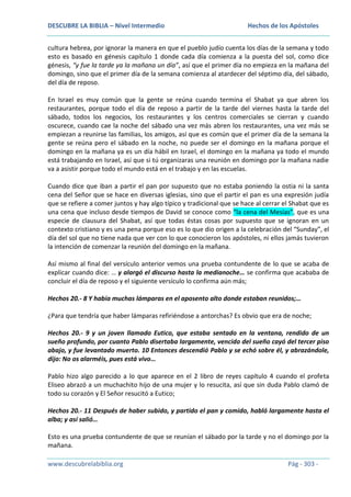 DESCUBRE LA BIBLIA – Nivel Intermedio

Hechos de los Apóstoles

cultura hebrea, por ignorar la manera en que el pueblo judío cuenta los días de la semana y todo
esto es basado en génesis capítulo 1 donde cada día comienza a la puesta del sol, como dice
génesis, “y fue la tarde ya la mañana un día”, así que el primer día no empieza en la mañana del
domingo, sino que el primer día de la semana comienza al atardecer del séptimo día, del sábado,
del día de reposo.
En Israel es muy común que la gente se reúna cuando termina el Shabat ya que abren los
restaurantes, porque todo el día de reposo a partir de la tarde del viernes hasta la tarde del
sábado, todos los negocios, los restaurantes y los centros comerciales se cierran y cuando
oscurece, cuando cae la noche del sábado una vez más abren los restaurantes, una vez más se
empiezan a reunirse las familias, los amigos, así que es común que el primer día de la semana la
gente se reúna pero el sábado en la noche, no puede ser el domingo en la mañana porque el
domingo en la mañana ya es un día hábil en Israel, el domingo en la mañana ya todo el mundo
está trabajando en Israel, así que si tú organizaras una reunión en domingo por la mañana nadie
va a asistir porque todo el mundo está en el trabajo y en las escuelas.
Cuando dice que iban a partir el pan por supuesto que no estaba poniendo la ostia ni la santa
cena del Señor que se hace en diversas iglesias, sino que el partir el pan es una expresión judía
que se refiere a comer juntos y hay algo típico y tradicional que se hace al cerrar el Shabat que es
una cena que incluso desde tiempos de David se conoce como “la cena del Mesías”, que es una
especie de clausura del Shabat, así que todas éstas cosas por supuesto que se ignoran en un
contexto cristiano y es una pena porque eso es lo que dio origen a la celebración del “Sunday”, el
día del sol que no tiene nada que ver con lo que conocieron los apóstoles, ni ellos jamás tuvieron
la intención de comenzar la reunión del domingo en la mañana.
Así mismo al final del versículo anterior vemos una prueba contundente de lo que se acaba de
explicar cuando dice: … y alargó el discurso hasta la medianoche… se confirma que acababa de
concluir el día de reposo y el siguiente versículo lo confirma aún más;
Hechos 20.- 8 Y había muchas lámparas en el aposento alto donde estaban reunidos;…
¿Para que tendría que haber lámparas refiriéndose a antorchas? Es obvio que era de noche;
Hechos 20.- 9 y un joven llamado Eutico, que estaba sentado en la ventana, rendido de un
sueño profundo, por cuanto Pablo disertaba largamente, vencido del sueño cayó del tercer piso
abajo, y fue levantado muerto. 10 Entonces descendió Pablo y se echó sobre él, y abrazándole,
dijo: No os alarméis, pues está vivo…
Pablo hizo algo parecido a lo que aparece en el 2 libro de reyes capítulo 4 cuando el profeta
Eliseo abrazó a un muchachito hijo de una mujer y lo resucita, así que sin duda Pablo clamó de
todo su corazón y El Señor resucitó a Eutico;
Hechos 20.- 11 Después de haber subido, y partido el pan y comido, habló largamente hasta el
alba; y así salió…
Esto es una prueba contundente de que se reunían el sábado por la tarde y no el domingo por la
mañana.
www.descubrelabiblia.org

Pág - 303 -

 