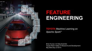 TOYOTA Machine Learning on
Apache SparkTM
FEATURE
ENGINEERING
Brian Kursar, Sr Data Scientist
Toyota Motor Sales IT Research and Development
Big Data Day LA 2015
 