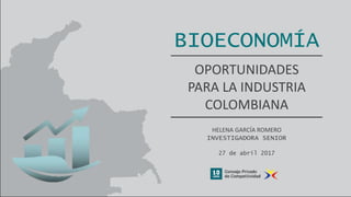 BIOECONOMÍA
OPORTUNIDADES
PARA LA INDUSTRIA
COLOMBIANA
HELENA GARCÍA ROMERO
INVESTIGADORA SENIOR
27 de abril 2017
 