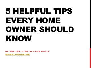5 HELPFUL TIPS
EVERY HOME
OWNER SHOULD
KNOW
BY: CENTURY 21 INDIAN RIVER REALTY
WWW.C21INDIAN.COM
 