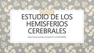 ESTUDIO DE LOS
HEMISFERIOS
CEREBRALES
https://www.youtube.com/watch?v=e7UIX3nN0Dw
 