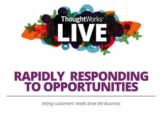 RAPIDLY RESPONDING
TO OPPORTUNITIES
letting customers’ needs drive the business
1
 