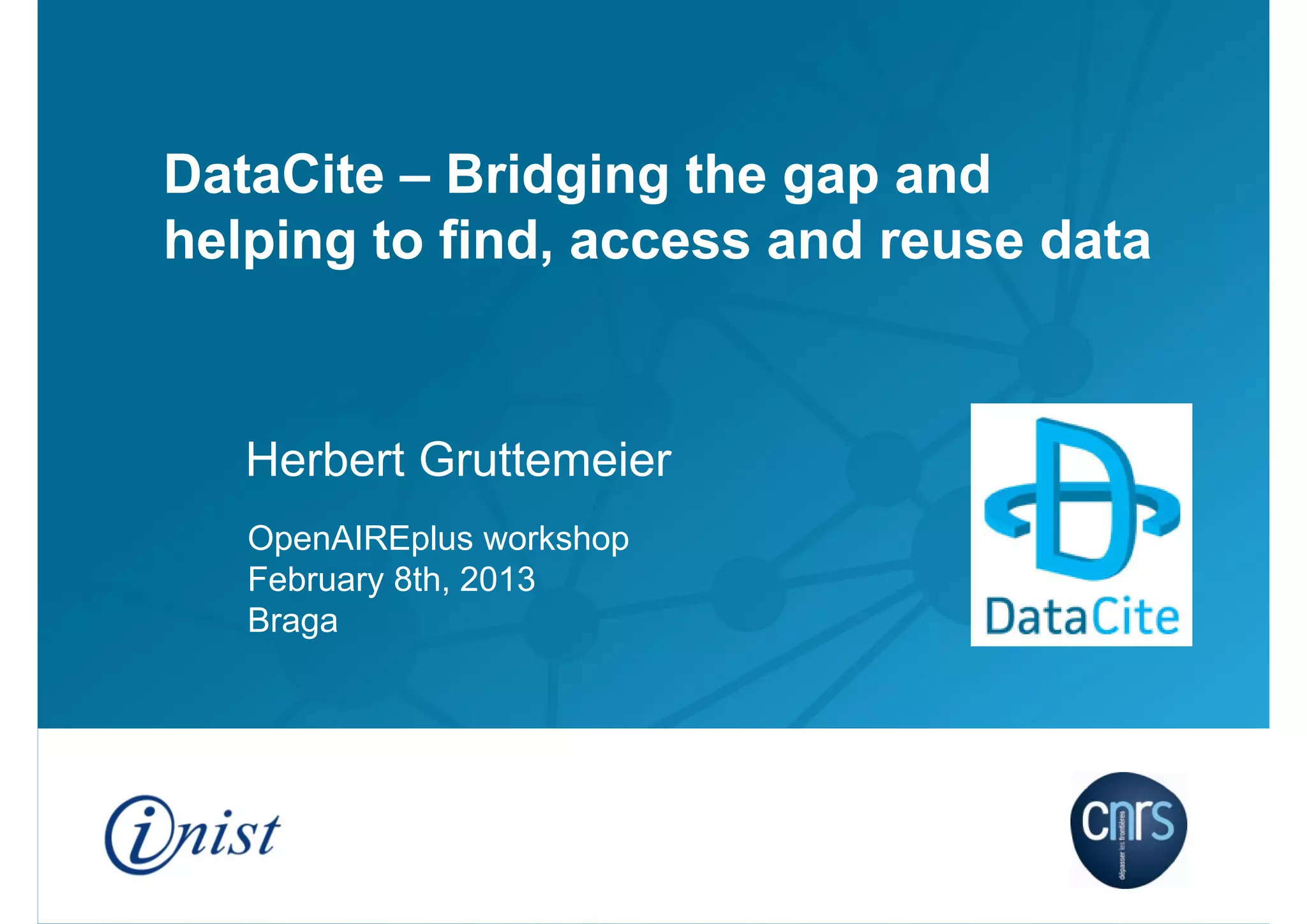 DataCite – Bridging the gap and
helping to find, access and reuse data

Herbert Gruttemeier
OpenAIREplus workshop
February 8th, 2013
Braga

 
