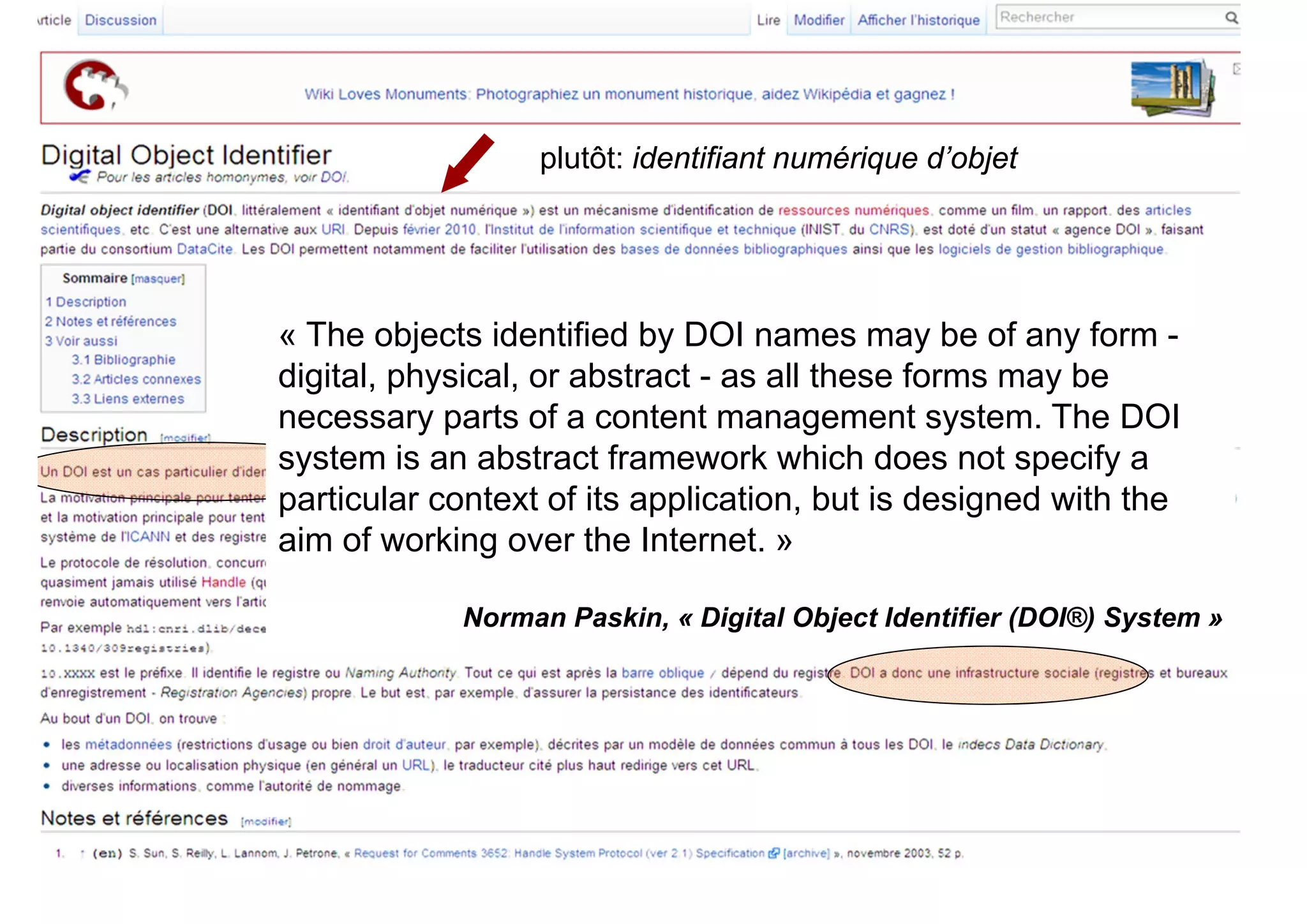 plutôt: identifiant numérique d’objet

« The objects identified by DOI names may be of any form digital, physical, or abstract - as all these forms may be
necessary parts of a content management system. The DOI
system is an abstract framework which does not specify a
particular context of its application, but is designed with the
aim of working over the Internet. »
Norman Paskin, « Digital Object Identifier (DOI®) System »

 