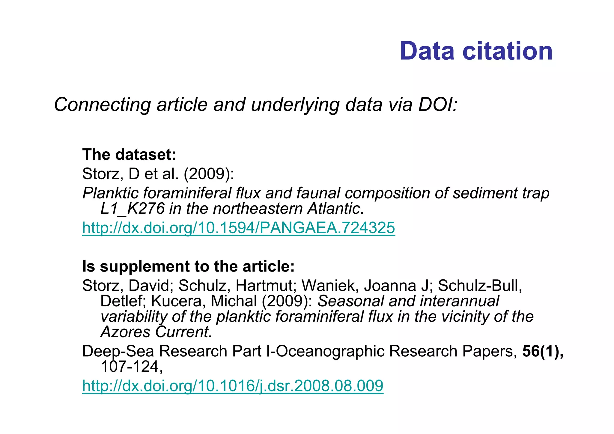 Data citation
Connecting article and underlying data via DOI:
The dataset:
Storz, D et al. (2009):
Planktic foraminiferal flux and faunal composition of sediment trap
L1_K276 in the northeastern Atlantic.
http://dx.doi.org/10.1594/PANGAEA.724325
Is supplement to the article:
Storz, David; Schulz, Hartmut; Waniek, Joanna J; Schulz-Bull,
Detlef; Kucera, Michal (2009): Seasonal and interannual
variability of the planktic foraminiferal flux in the vicinity of the
Azores Current.
Deep-Sea Research Part I-Oceanographic Research Papers, 56(1),
107-124,
http://dx.doi.org/10.1016/j.dsr.2008.08.009

 