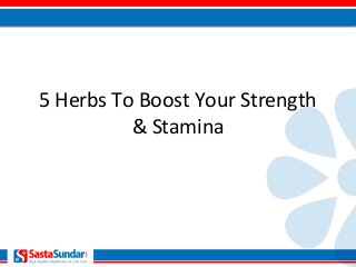 5 Herbs To Boost Your Strength
& Stamina
 