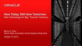 Here Today, Still Here Tomorrow:
New Technology for Big, “Forever” Archives

Benny K. Chan
Senior Sales Consultant, Oracle Systems Hong Kong
October 18, 2013

1

Copyright © 2013, Oracle and/or its affiliates. All rights reserved.

Confidential – Oracle Internal

 