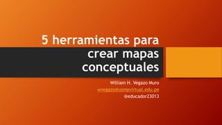 5 herramientas para
crear mapas
conceptuales
William H. Vegazo Muro
wvegazo@usmpvirtual.edu.pe
@educador23013
 