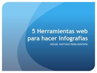 5 Herramientas web
para hacer Infografías
MIGUEL SANTIAGO PAIBA MONTAÑA
 