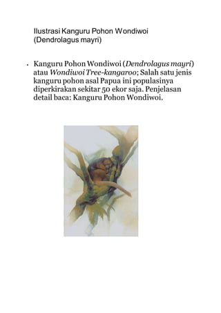 Ilustrasi Kanguru Pohon Wondiwoi
(Dendrolagus mayri)
 Kanguru Pohon Wondiwoi (Dendrolagus mayri)
atau WondiwoiTree-kangaroo; Salah satu jenis
kanguru pohon asal Papua ini populasinya
diperkirakan sekitar 50 ekor saja. Penjelasan
detail baca: Kanguru Pohon Wondiwoi.
 
