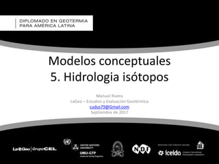 Modelos conceptuales
5. Hidrologia isótopos
Manuel Rivera
LaGeo – Estudios y Evaluación Geotérmica
cudus79@Gmail.com
Septiembre de 2017
 