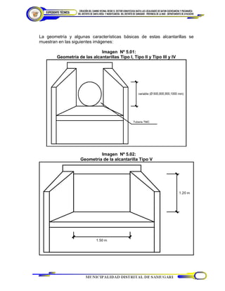 La geometría y algunas características básicas de estas alcantarillas se
muestran en las siguientes imágenes:
Imagen Nº 5.01:
Geometría de las alcantarillas Tipo I, Tipo II y Tipo III y IV
Imagen Nº 5.02:
Geometría de la alcantarilla Tipo V
 