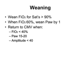 Weaning   Wean FiO 2  for Sat’s > 90% When FiO 2  60%, wean Paw by 1 Return to CMV when: FiO 2  < 40% Paw 15-20 Amplitude < 40 