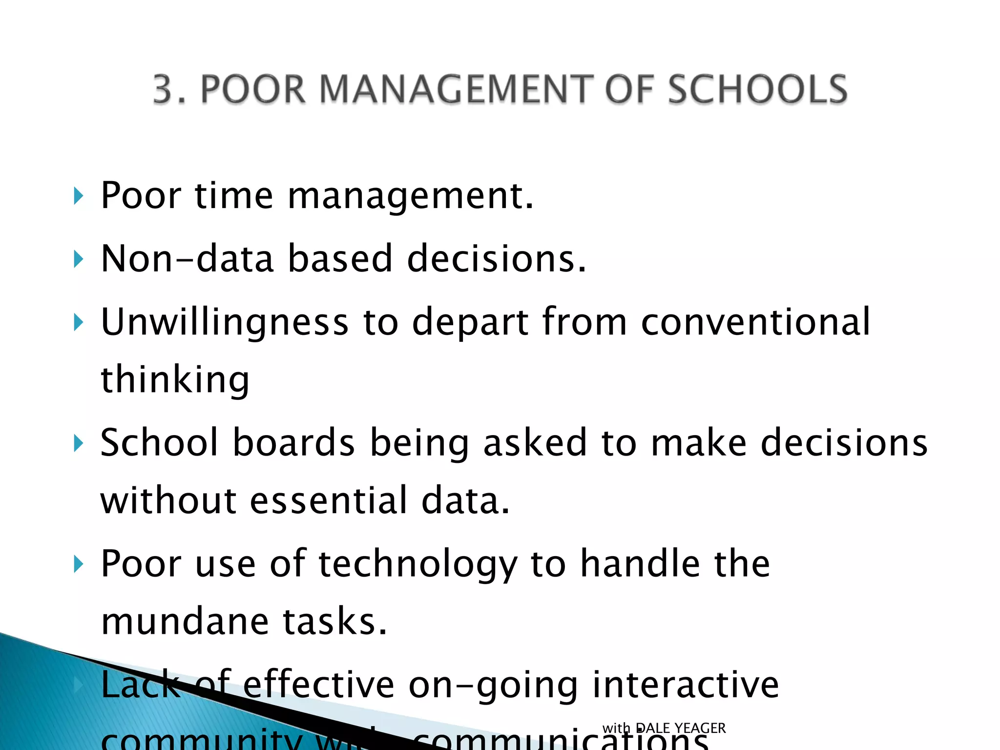 Poor time management. Non-data based decisions. Unwillingness to depart from conventional thinking School boards being asked to make decisions without essential data. Poor use of technology to handle the mundane tasks. Lack of effective on-going interactive community wide communications. with DALE YEAGER