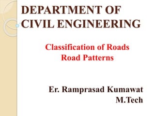 DEPARTMENT OF
CIVIL ENGINEERING
Classification of Roads
Road Patterns
Er. Ramprasad Kumawat
M.Tech
 